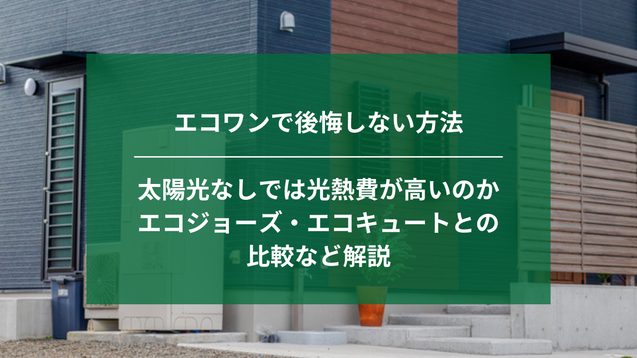 エコワンで後悔しない方法｜太陽光なしでは光熱費が高いのか、エコジョーズ・エコキュートとの比較など解説