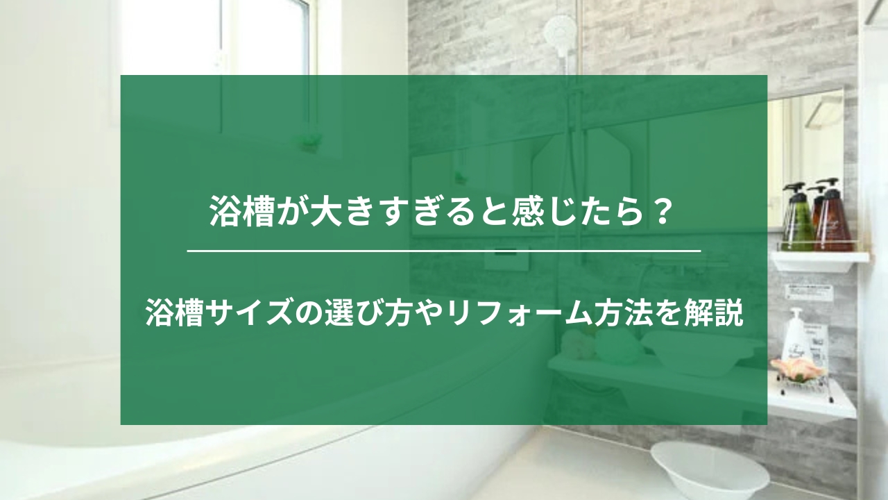 浴槽が大きすぎると感じたら？サイズ変更リフォームで快適なバスルームに