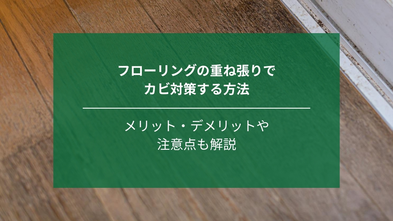 フローリングの重ね張りでカビ対策する方法｜メリット・デメリットや注意点も解説