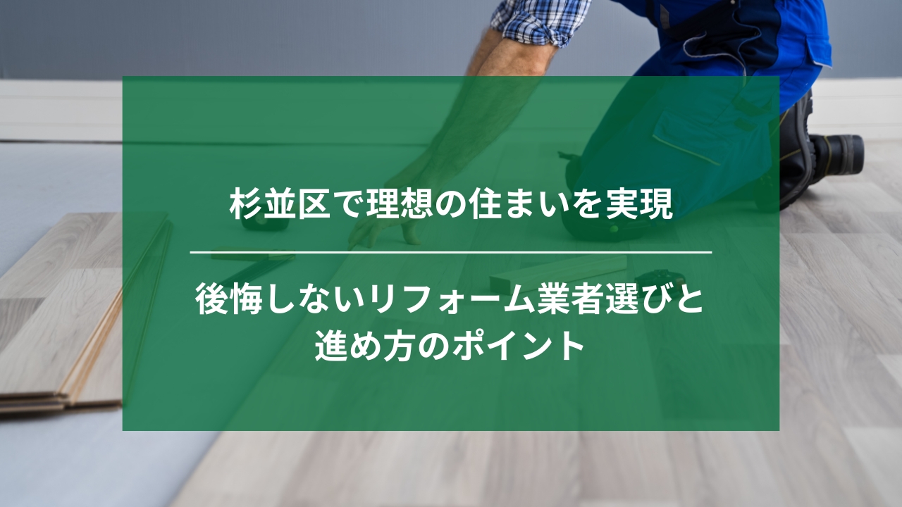 杉並区で理想の住まいを実現｜後悔しないリフォーム業者選びと進め方のポイント