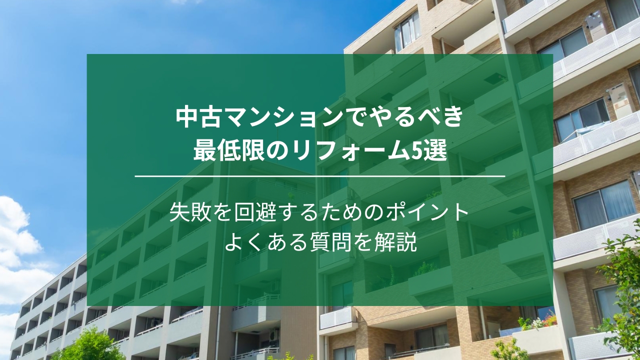 中古マンションでやるべき最低限のリフォーム5選 ｜失敗を回避するためのポイントやリフォームの流れも解説
