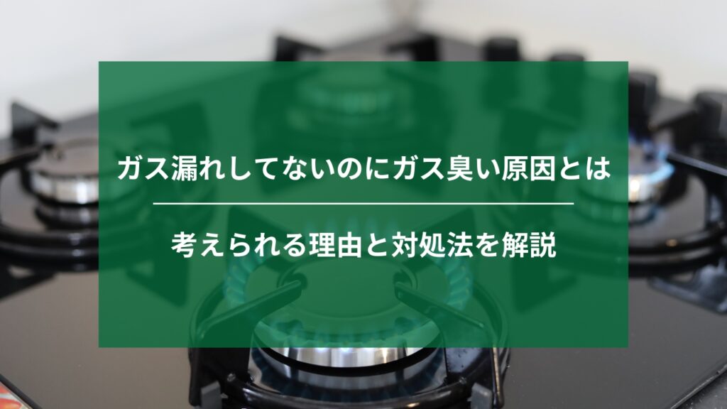ガス漏れしてないのにガス臭い原因とは｜考えられる理由と対処法を解説